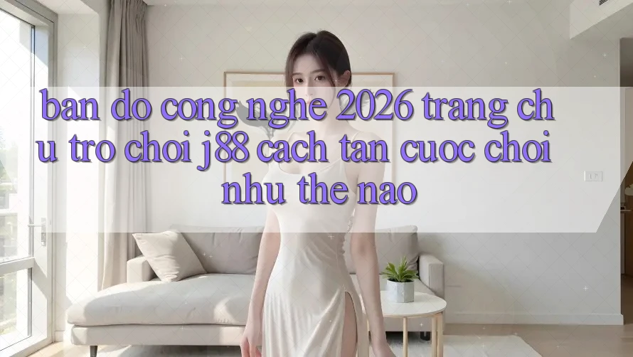 Bản Đồ Công Nghệ 2026: Trang chủ Trò chơi j88 Cách tân Cuộc Chơi Như Thế Nào? Bản Đồ Công Nghệ 2026: Trang chủ Trò chơi j88 Cách tân Cuộc Chơi Như Thế Nào?