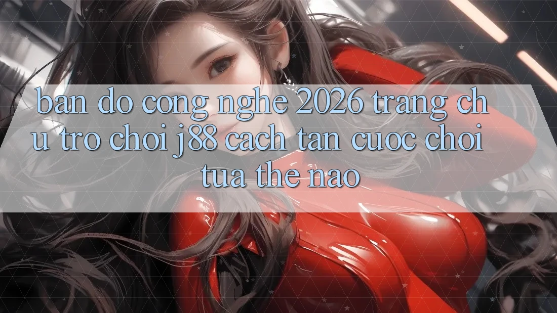 Bản Đồ Công Nghệ 2026: Trang chủ Trò chơi j88 Cách tân Cuộc Chơi Tựa Thế Nào? Bản Đồ Công Nghệ 2026: Trang chủ Trò chơi j88 Cách tân Cuộc Chơi Tựa Thế Nào?