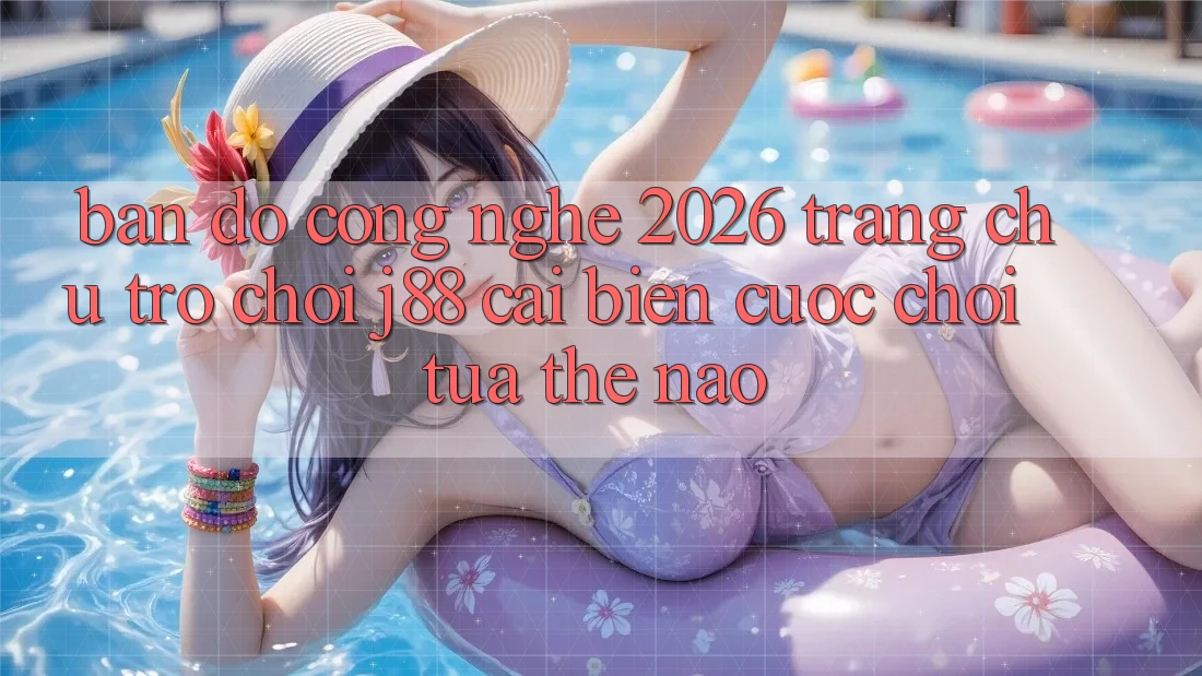 Bản Đồ Công Nghệ 2026: Trang chủ Trò chơi j88 Cải biến Cuộc Chơi Tựa Thế Nào?