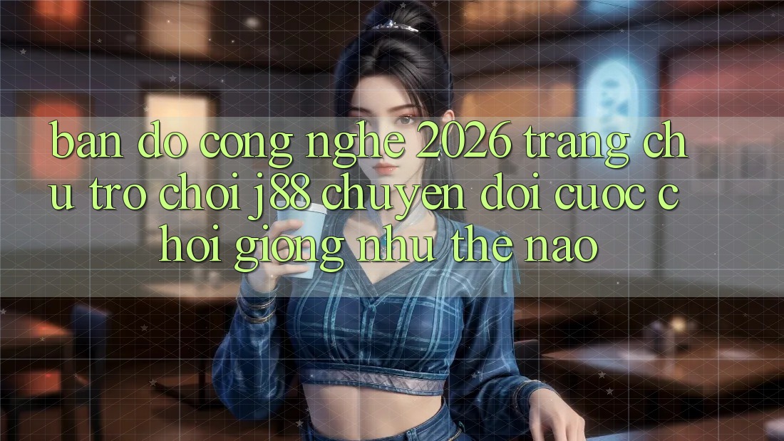 Bản Đồ Công Nghệ 2026: Trang chủ Trò chơi j88 Chuyển đổi Cuộc Chơi Giống như Thế Nào?