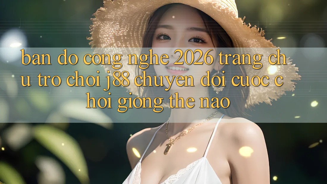 Bản đồ Công Nghệ 2026: Trang chủ Trò chơi j88 Chuyển đổi Cuộc Chơi Giống Thế Nào? Bản đồ Công Nghệ 2026: Trang chủ Trò chơi j88 Chuyển đổi Cuộc Chơi Giống Thế Nào?