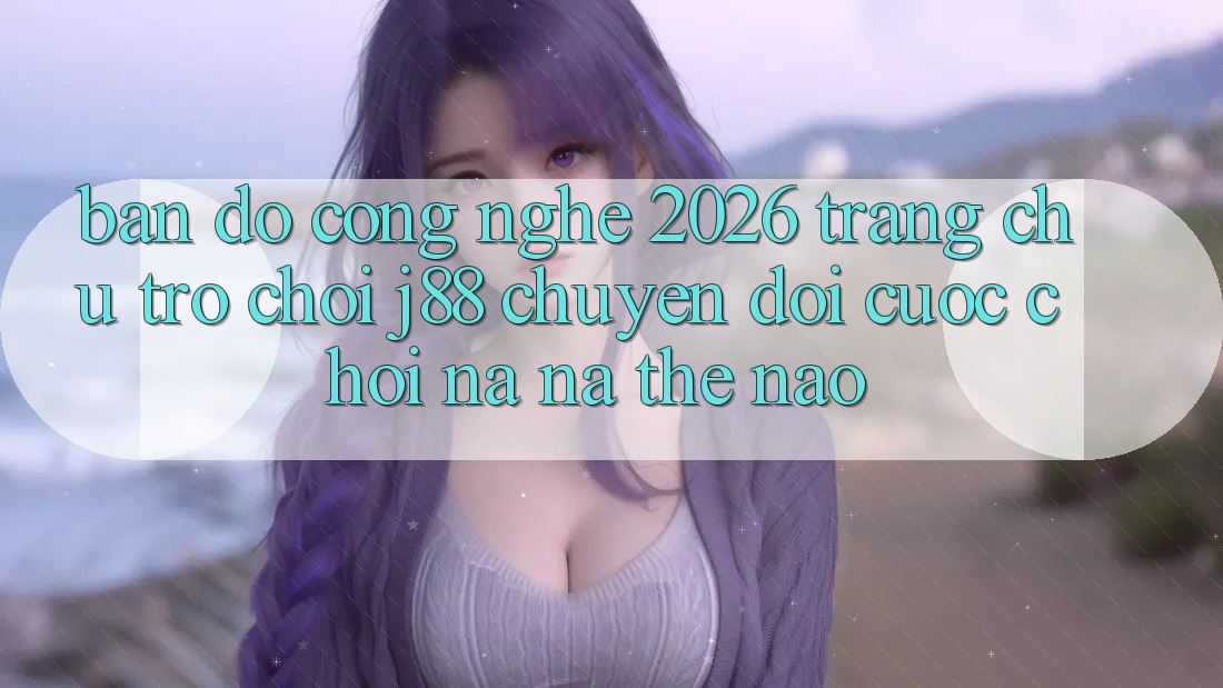 Bản Đồ Công Nghệ 2026: Trang chủ Trò chơi j88 Chuyển đổi Cuộc Chơi Na ná Thế Nào? Bản Đồ Công Nghệ 2026: Trang chủ Trò chơi j88 Chuyển đổi Cuộc Chơi Na ná Thế Nào?