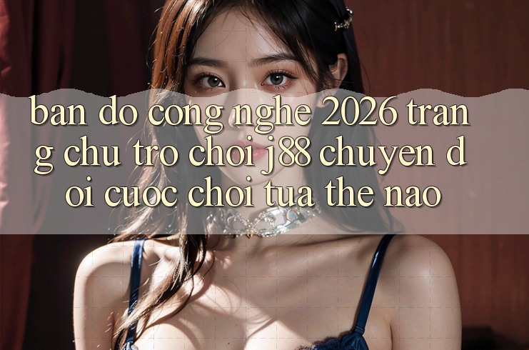 Bản Đồ Công Nghệ 2026: Trang chủ Trò chơi j88 Chuyển đổi Cuộc Chơi Tựa Thế Nào? Bản Đồ Công Nghệ 2026: Trang chủ Trò chơi j88 Chuyển đổi Cuộc Chơi Tựa Thế Nào?