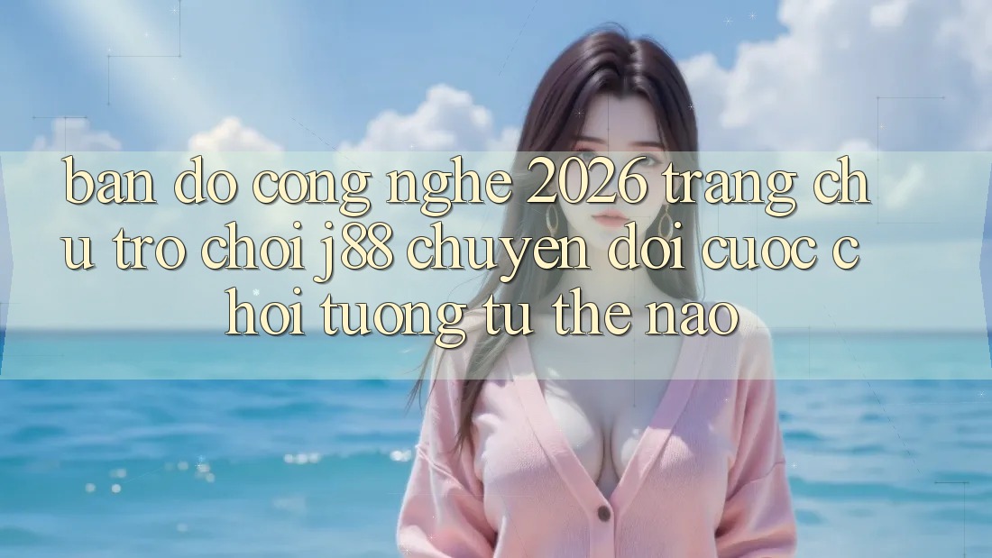 Bản Đồ Công Nghệ 2026: Trang chủ Trò chơi j88 Chuyển đổi Cuộc Chơi Tương tự Thế Nào?