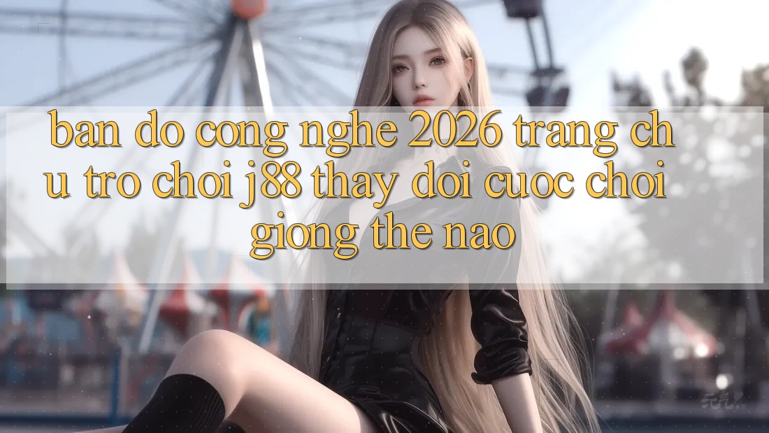 Bản Đồ Công Nghệ 2026: Trang chủ Trò chơi j88 Thay Đổi Cuộc Chơi Giống Thế Nào? Bản Đồ Công Nghệ 2026: Trang chủ Trò chơi j88 Thay Đổi Cuộc Chơi Giống Thế Nào?