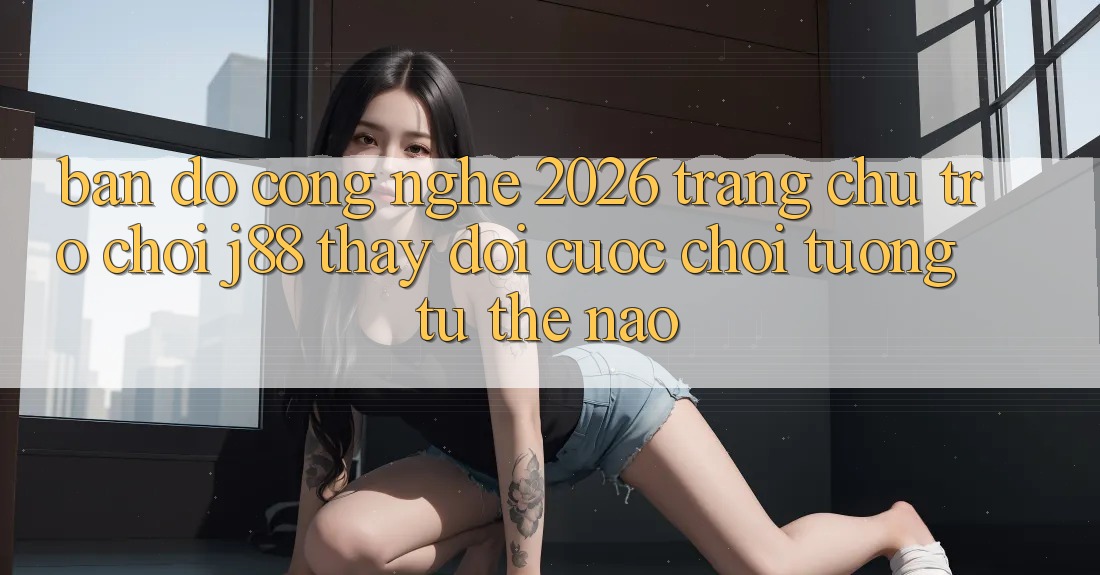 Bản đồ Công Nghệ 2026: Trang chủ Trò chơi j88 Thay Đổi Cuộc Chơi Tương tự Thế Nào?