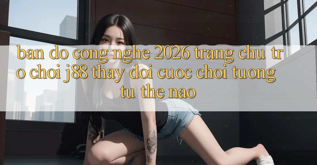 Bản Đồ Công Nghệ 2026: Trang chủ Trò chơi j88 Thay đổi Cuộc Chơi Tương tự Thế Nào? Bản Đồ Công Nghệ 2026: Trang chủ Trò chơi j88 Thay đổi Cuộc Chơi Tương tự Thế Nào?