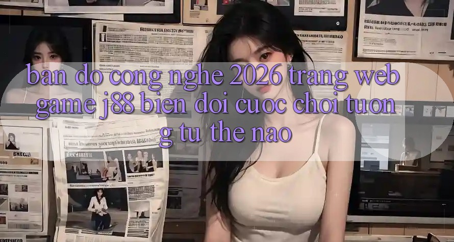 Bản Đồ Công Nghệ 2026: Trang web Game j88 Biến đổi Cuộc Chơi Tương tự Thế Nào? Bản Đồ Công Nghệ 2026: Trang web Game j88 Biến đổi Cuộc Chơi Tương tự Thế Nào?