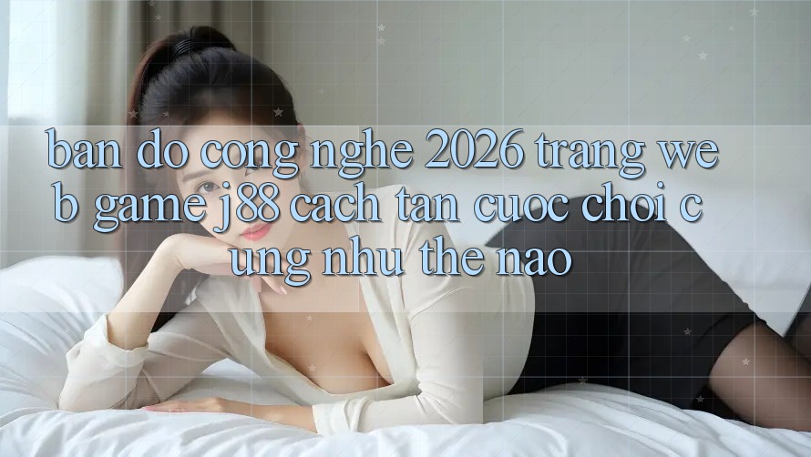 Bản Đồ Công Nghệ 2026: Trang web Game j88 Cách tân Cuộc Chơi Cũng như Thế Nào? Bản Đồ Công Nghệ 2026: Trang web Game j88 Cách tân Cuộc Chơi Cũng như Thế Nào?