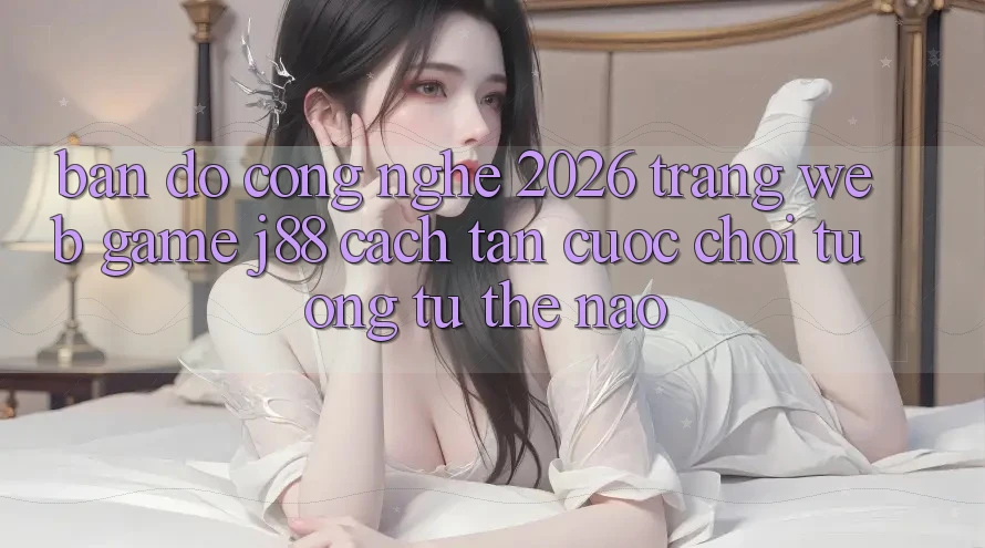 Bản Đồ Công Nghệ 2026: Trang web Game j88 Cách tân Cuộc Chơi Tương tự Thế Nào?