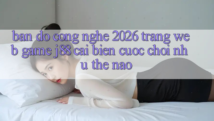 Bản Đồ Công Nghệ 2026: Trang web Game j88 Cải biến Cuộc Chơi Như Thế Nào? Bản Đồ Công Nghệ 2026: Trang web Game j88 Cải biến Cuộc Chơi Như Thế Nào?