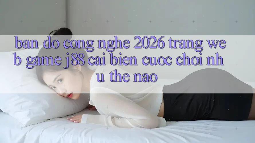 Bản Đồ Công Nghệ 2026: Trang web Game j88 Cải biến Cuộc Chơi Như Thế Nào? Bản Đồ Công Nghệ 2026: Trang web Game j88 Cải biến Cuộc Chơi Như Thế Nào?