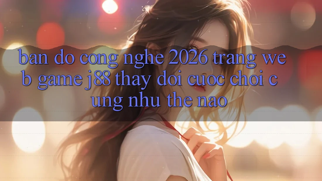 Bản Đồ Công Nghệ 2026: Trang web Game j88 Thay Đổi Cuộc Chơi Cũng như Thế Nào? Bản Đồ Công Nghệ 2026: Trang web Game j88 Thay Đổi Cuộc Chơi Cũng như Thế Nào?