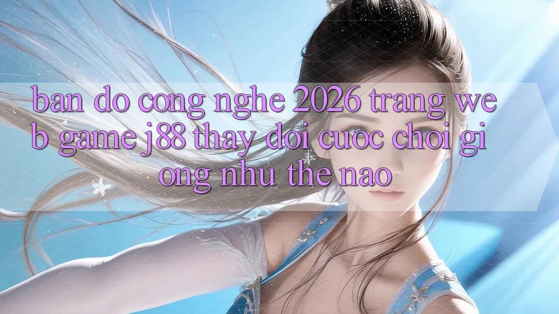 Bản Đồ Công Nghệ 2026: Trang web Game j88 Thay Đổi Cuộc Chơi Giống như Thế Nào?