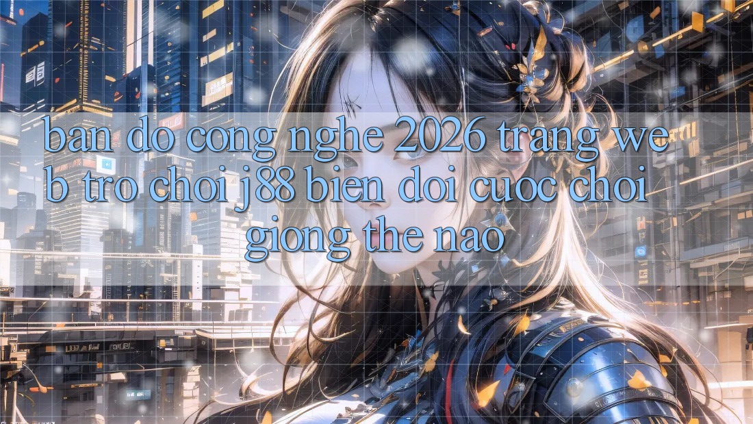 Bản Đồ Công Nghệ 2026: Trang web Trò chơi j88 Biến đổi Cuộc Chơi Giống Thế Nào?