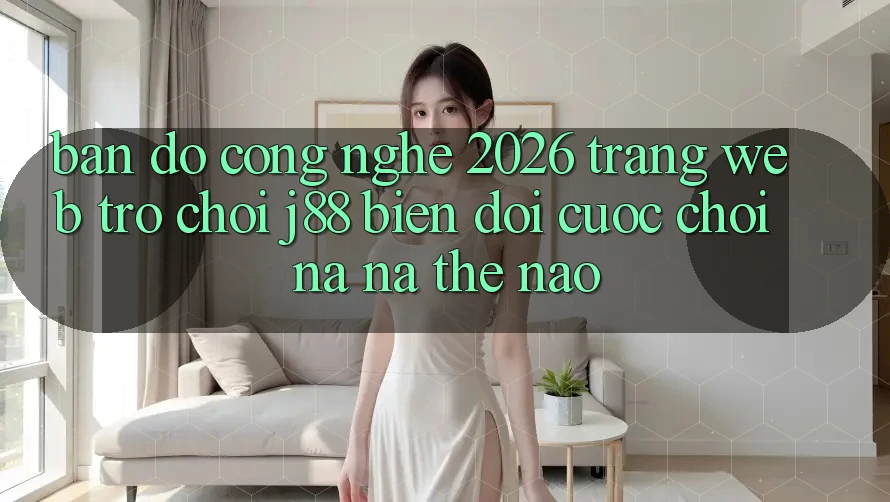 Bản Đồ Công Nghệ 2026: Trang web Trò chơi j88 Biến đổi Cuộc Chơi Na ná Thế Nào? Bản Đồ Công Nghệ 2026: Trang web Trò chơi j88 Biến đổi Cuộc Chơi Na ná Thế Nào?