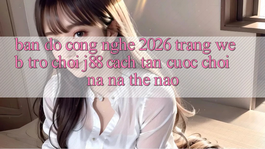 Bản Đồ Công Nghệ 2026: Trang web Trò chơi j88 Cách tân Cuộc Chơi Na ná Thế Nào?