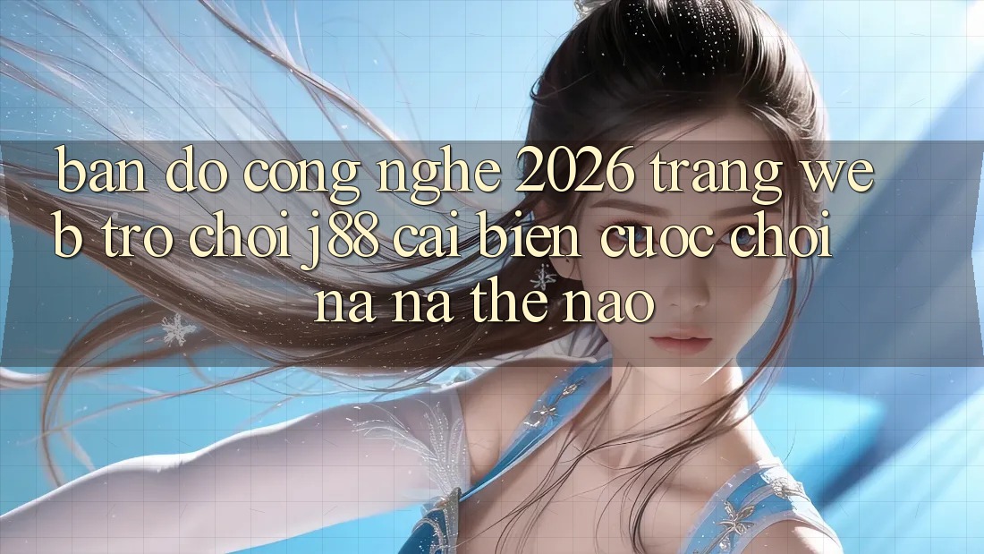 Bản Đồ Công Nghệ 2026: Trang web Trò chơi j88 Cải biến Cuộc Chơi Na ná Thế Nào? Bản Đồ Công Nghệ 2026: Trang web Trò chơi j88 Cải biến Cuộc Chơi Na ná Thế Nào?