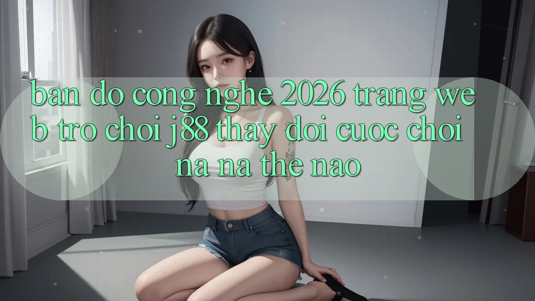 Bản Đồ Công Nghệ 2026: Trang web Trò chơi j88 Thay Đổi Cuộc Chơi Na ná Thế Nào?