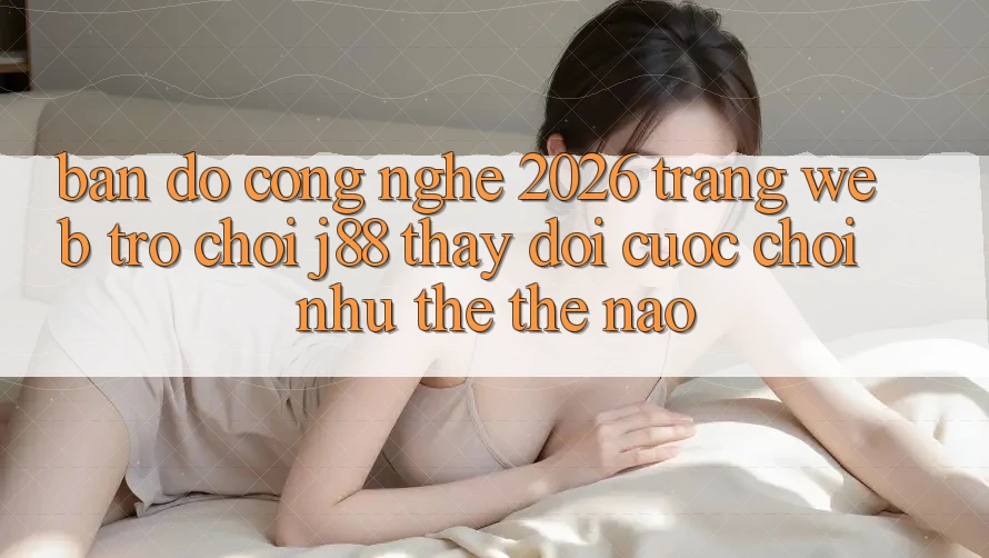 Bản Đồ Công Nghệ 2026: Trang web Trò chơi j88 Thay đổi Cuộc Chơi Như thể Thế Nào? Bản Đồ Công Nghệ 2026: Trang web Trò chơi j88 Thay đổi Cuộc Chơi Như thể Thế Nào?