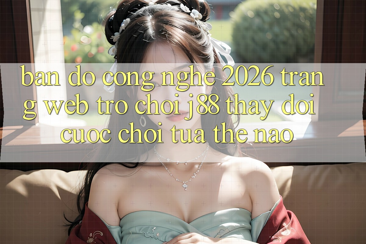 Bản Đồ Công Nghệ 2026: Trang web Trò chơi j88 Thay Đổi Cuộc Chơi Tựa Thế Nào? Bản Đồ Công Nghệ 2026: Trang web Trò chơi j88 Thay Đổi Cuộc Chơi Tựa Thế Nào?