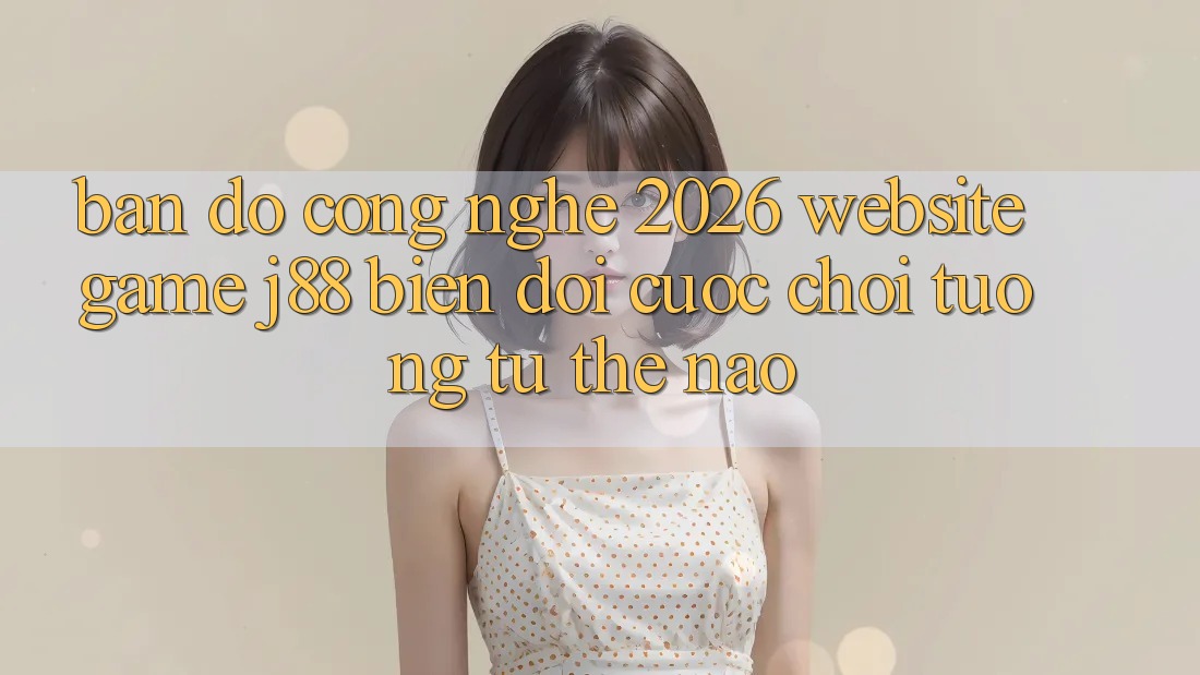 Bản Đồ Công Nghệ 2026: Website Game j88 Biến đổi Cuộc Chơi Tương tự Thế Nào? Bản Đồ Công Nghệ 2026: Website Game j88 Biến đổi Cuộc Chơi Tương tự Thế Nào?