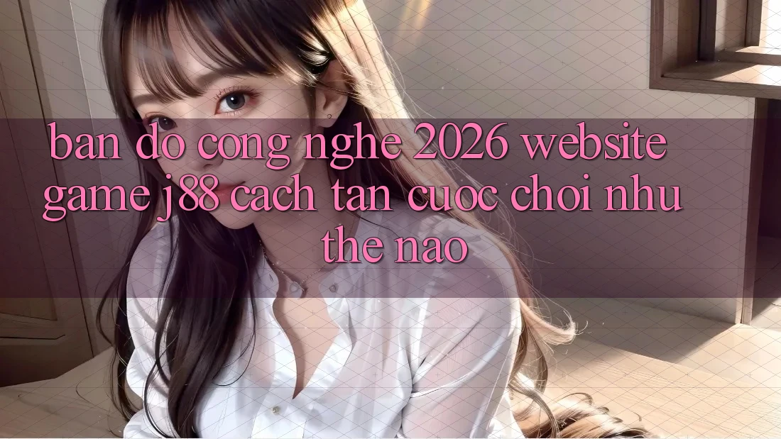 Bản Đồ Công Nghệ 2026: Website Game j88 Cách tân Cuộc Chơi Như Thế Nào?
