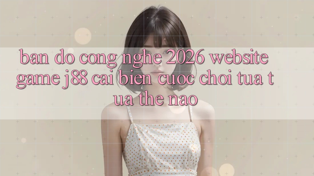Bản Đồ Công Nghệ 2026: Website Game j88 Cải biến Cuộc Chơi Tựa tựa Thế Nào?