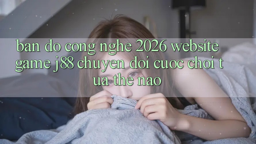 Bản Đồ Công Nghệ 2026: Website Game j88 Chuyển đổi Cuộc Chơi Tựa Thế Nào?