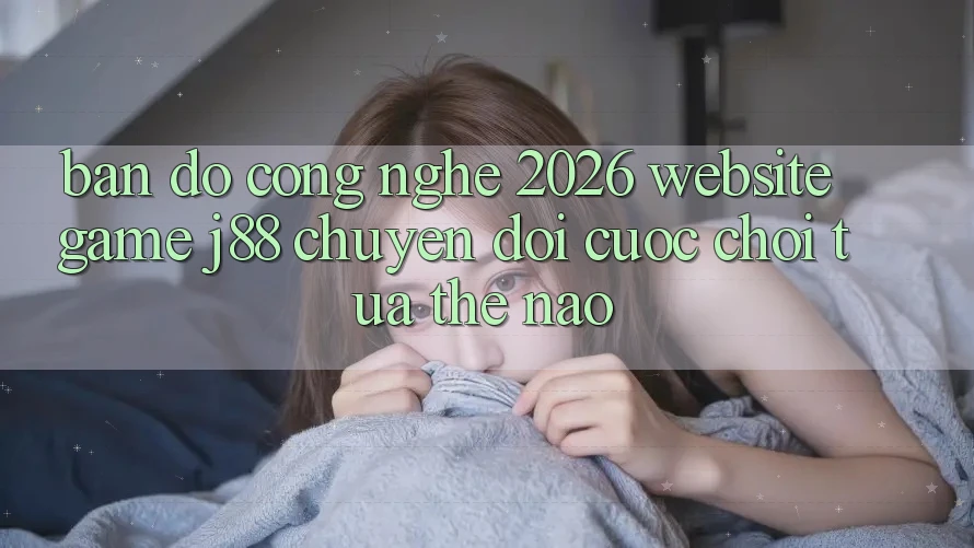 Bản Đồ Công Nghệ 2026: Website Game j88 Chuyển đổi Cuộc Chơi Tựa Thế Nào? Bản Đồ Công Nghệ 2026: Website Game j88 Chuyển đổi Cuộc Chơi Tựa Thế Nào?