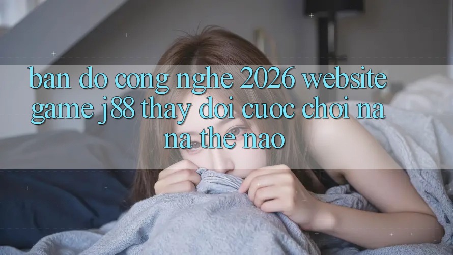 Bản Đồ Công Nghệ 2026: Website Game j88 Thay Đổi Cuộc Chơi Na ná Thế Nào? Bản Đồ Công Nghệ 2026: Website Game j88 Thay Đổi Cuộc Chơi Na ná Thế Nào?