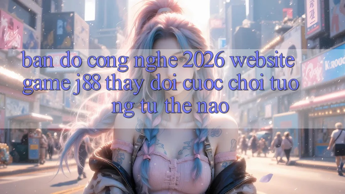 Bản Đồ Công Nghệ 2026: Website Game j88 Thay Đổi Cuộc Chơi Tương tự Thế Nào? Bản Đồ Công Nghệ 2026: Website Game j88 Thay Đổi Cuộc Chơi Tương tự Thế Nào?