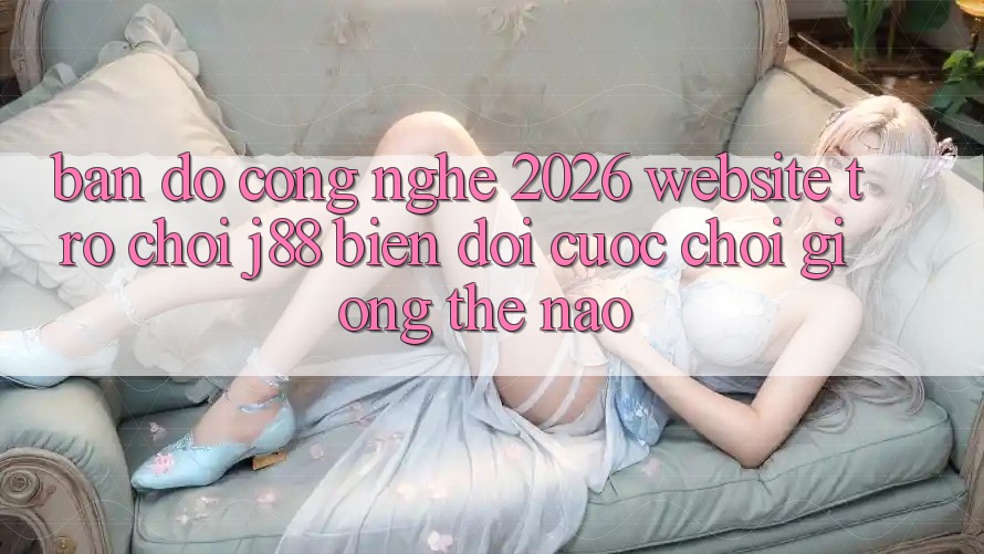 Bản đồ Công Nghệ 2026: Website Trò chơi j88 Biến đổi Cuộc Chơi Giống Thế Nào? Bản đồ Công Nghệ 2026: Website Trò chơi j88 Biến đổi Cuộc Chơi Giống Thế Nào?