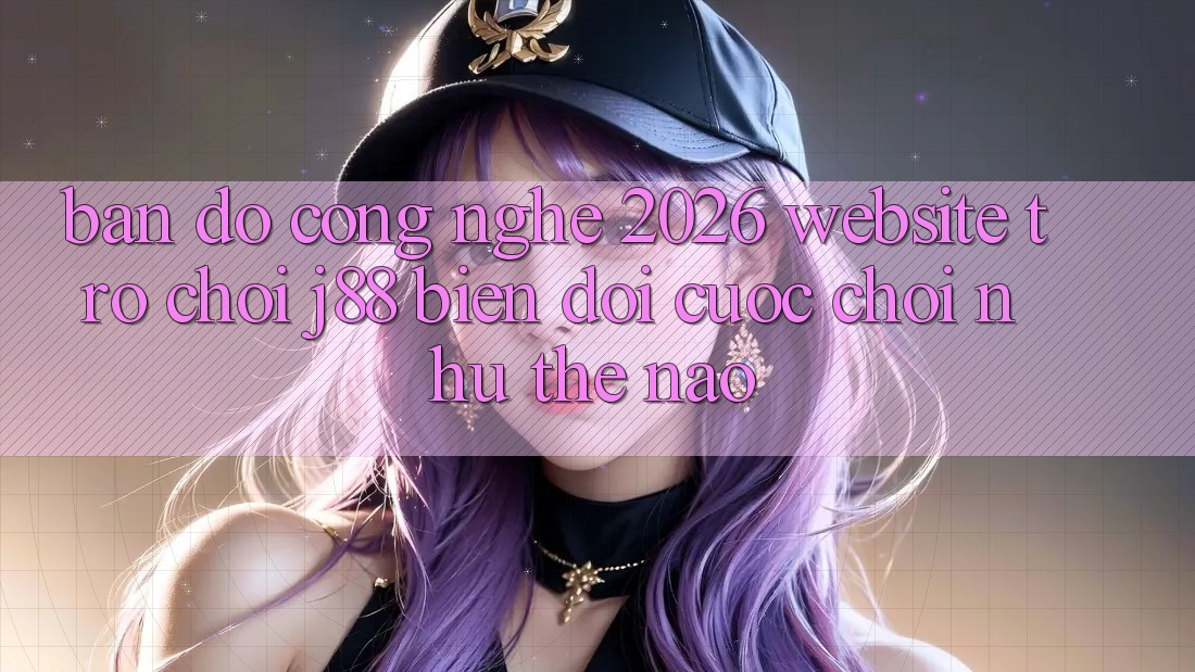 Bản Đồ Công Nghệ 2026: Website Trò chơi j88 Biến đổi Cuộc Chơi Như Thế Nào? Bản Đồ Công Nghệ 2026: Website Trò chơi j88 Biến đổi Cuộc Chơi Như Thế Nào?