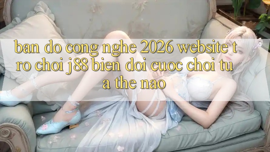 Bản Đồ Công Nghệ 2026: Website Trò chơi j88 Biến đổi Cuộc Chơi Tựa Thế Nào? Bản Đồ Công Nghệ 2026: Website Trò chơi j88 Biến đổi Cuộc Chơi Tựa Thế Nào?