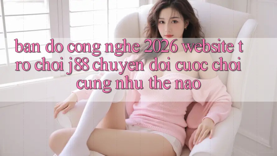 Bản Đồ Công Nghệ 2026: Website Trò chơi j88 Chuyển đổi Cuộc Chơi Cũng như Thế Nào?