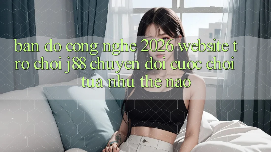 Bản Đồ Công Nghệ 2026: Website Trò chơi j88 Chuyển đổi Cuộc Chơi Tựa như Thế Nào? Bản Đồ Công Nghệ 2026: Website Trò chơi j88 Chuyển đổi Cuộc Chơi Tựa như Thế Nào?