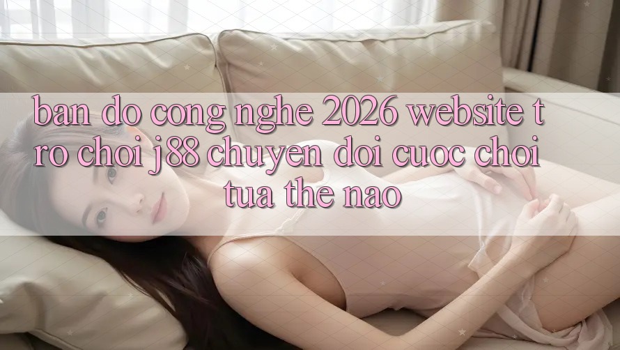 Bản Đồ Công Nghệ 2026: Website Trò chơi j88 Chuyển đổi Cuộc Chơi Tựa Thế Nào? Bản Đồ Công Nghệ 2026: Website Trò chơi j88 Chuyển đổi Cuộc Chơi Tựa Thế Nào?