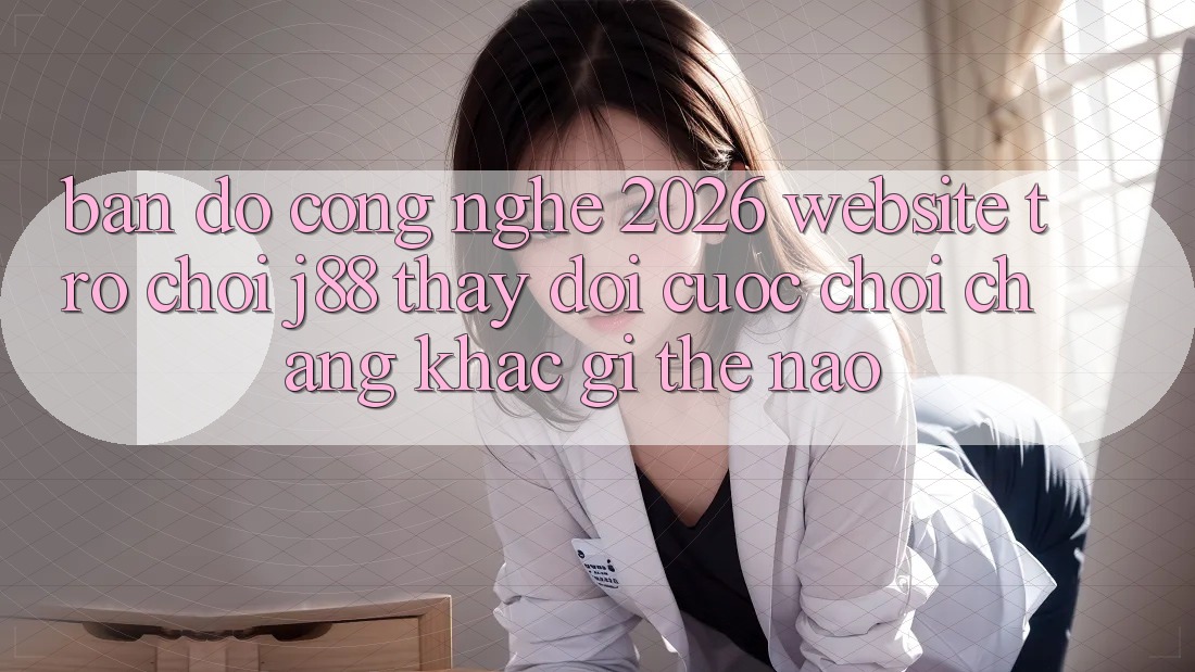 Bản Đồ Công Nghệ 2026: Website Trò chơi j88 Thay Đổi Cuộc Chơi Chẳng khác gì Thế Nào? Bản Đồ Công Nghệ 2026: Website Trò chơi j88 Thay Đổi Cuộc Chơi Chẳng khác gì Thế Nào?