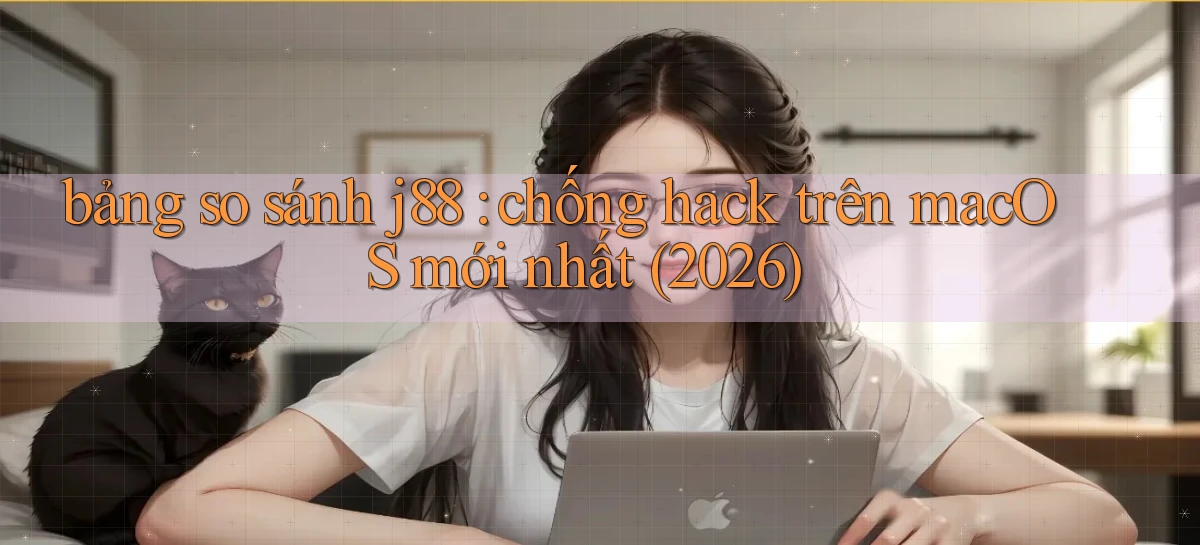 bảng so sánh j88 chống hack trên macOS mới nhất (2026)