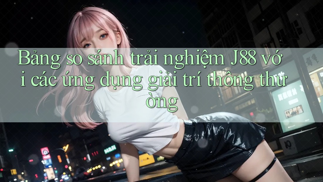 Bảng so sánh trải nghiệm J88 với các ứng dụng giải trí thông thường Bảng so sánh trải nghiệm J88 với các ứng dụng giải trí thông thường