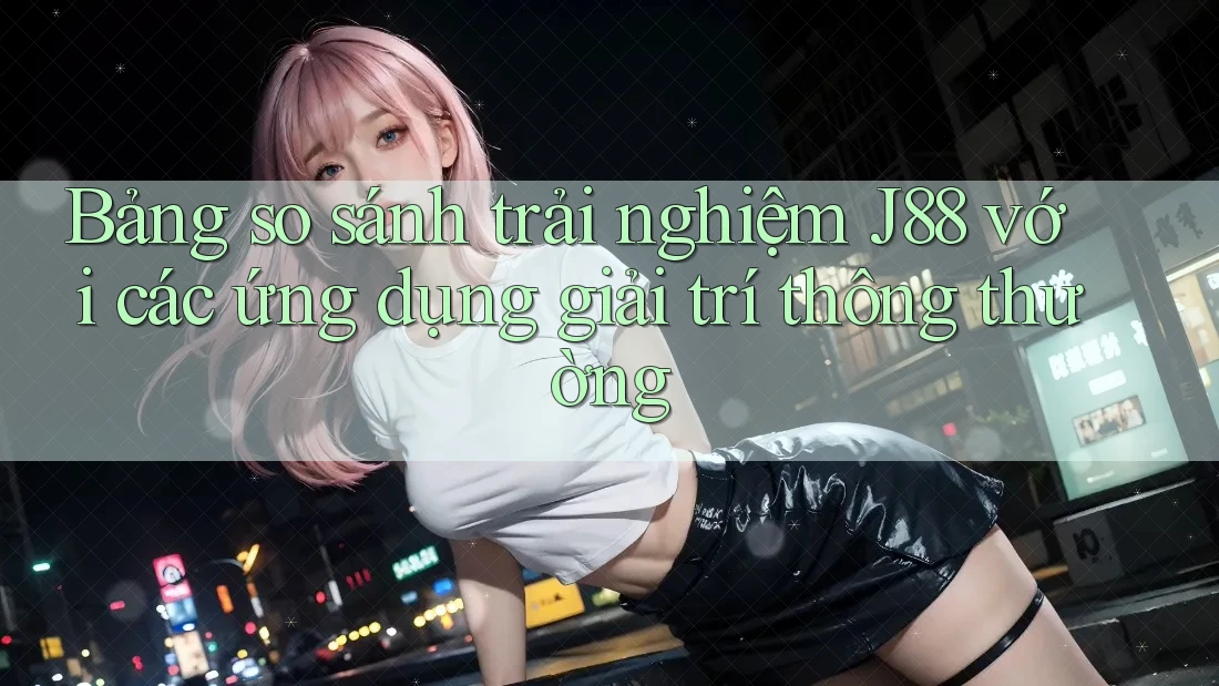Bảng so sánh trải nghiệm J88 với các ứng dụng giải trí thông thường Bảng so sánh trải nghiệm J88 với các ứng dụng giải trí thông thường