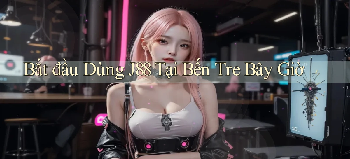 bắt đầu dùng j88 tại Bến Tre bây giờ