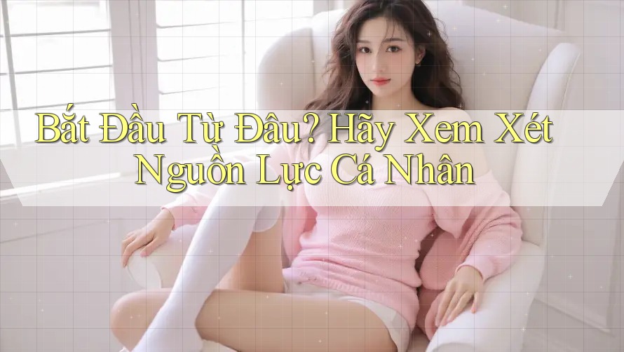 Bắt Đầu Từ Đâu? Hãy Xem Xét Nguồn Lực Cá Nhân