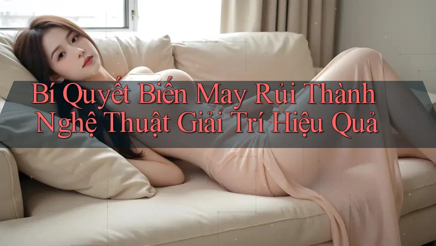 Bí Quyết Biến May Rủi Thành Nghệ Thuật Giải Trí Hiệu Quả
