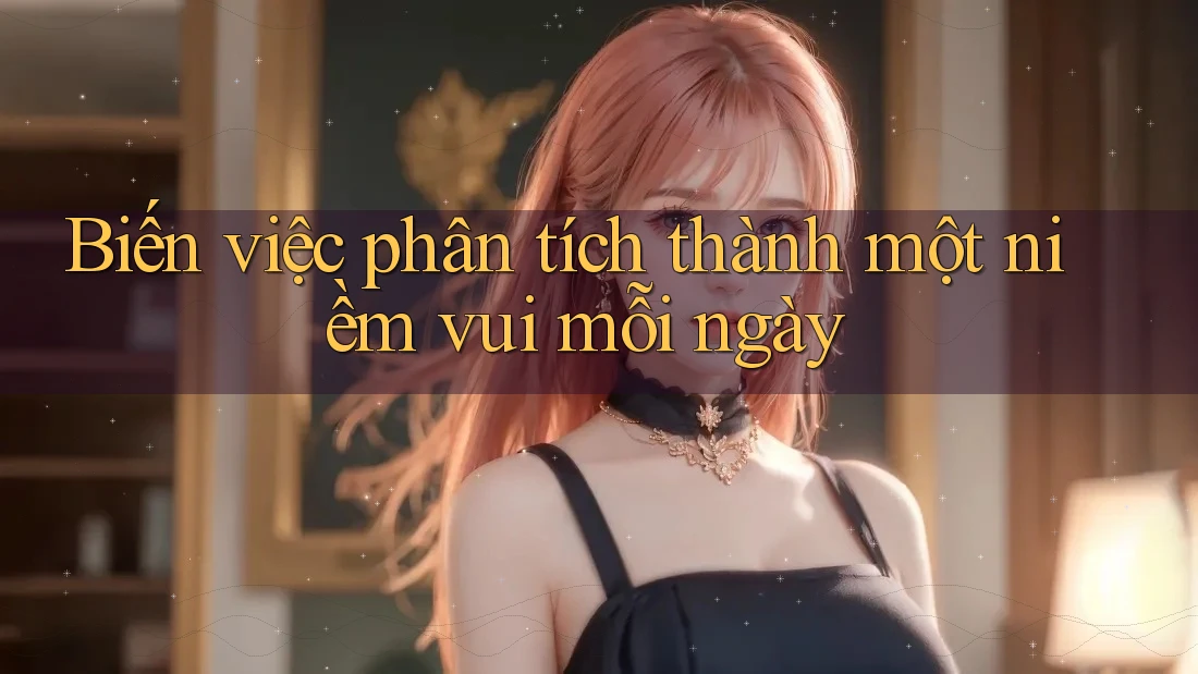 Biến việc phân tích thành một niềm vui mỗi ngày Biến việc phân tích thành một niềm vui mỗi ngày