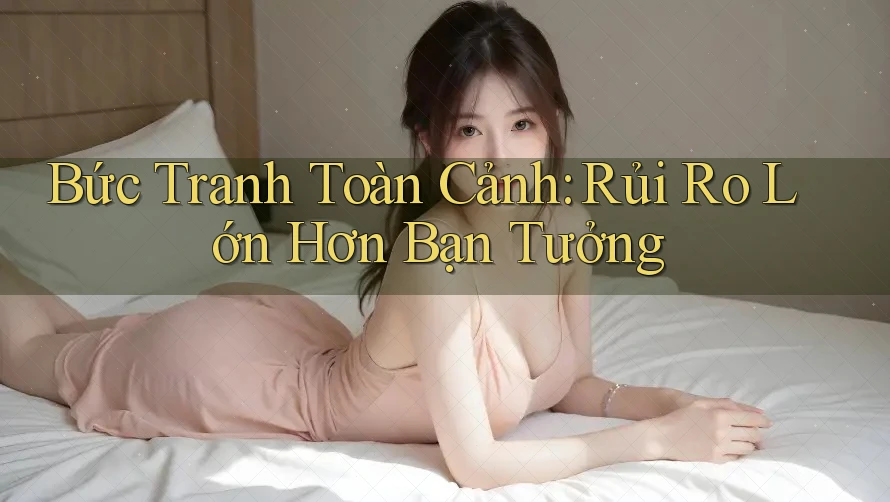 Bức Tranh Toàn Cảnh: Rủi Ro Lớn Hơn Bạn Tưởng