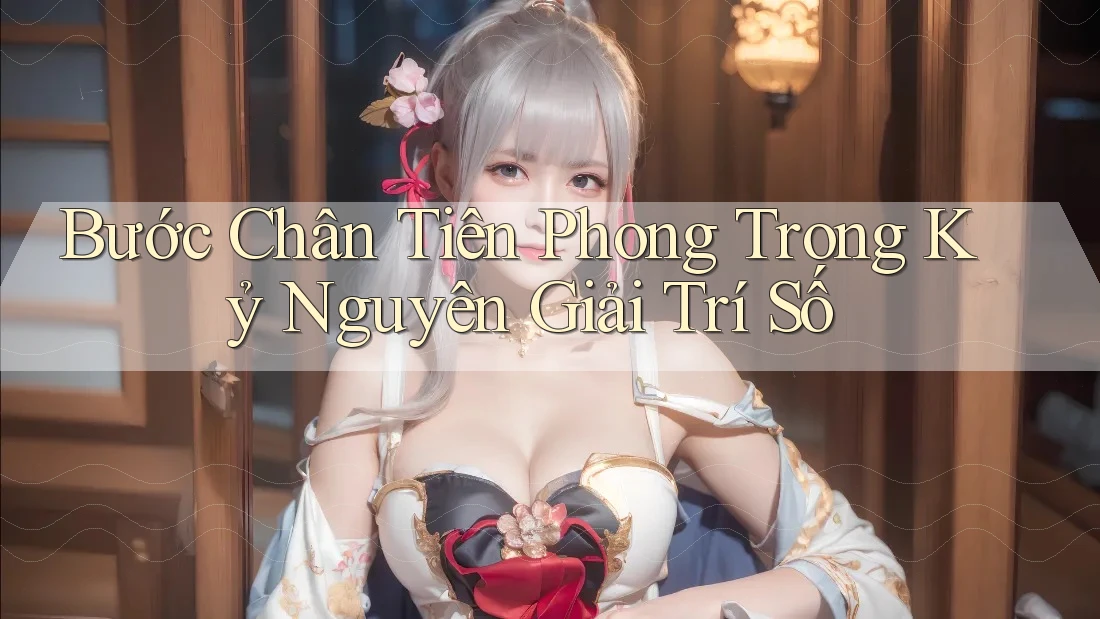 Bước Chân Tiên Phong Trong Kỷ Nguyên Giải Trí Số
