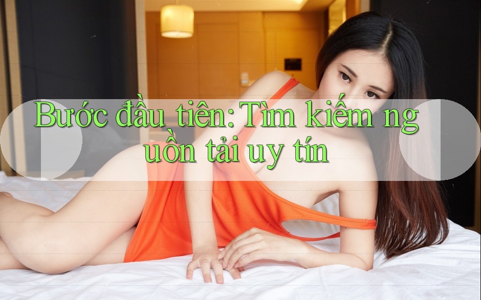 Bước đầu tiên: Tìm kiếm nguồn tải uy tín Bước đầu tiên: Tìm kiếm nguồn tải uy tín