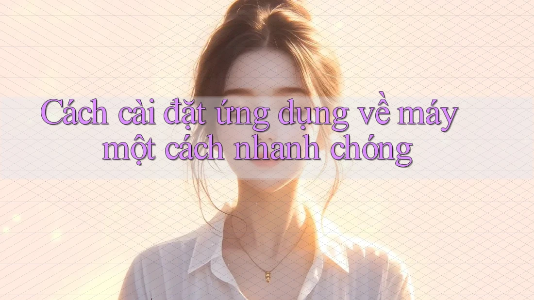 Cách cài đặt ứng dụng về máy một cách nhanh chóng